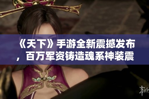 《天下》手游全新震撼发布，百万军资铸造魂系神装震撼登场