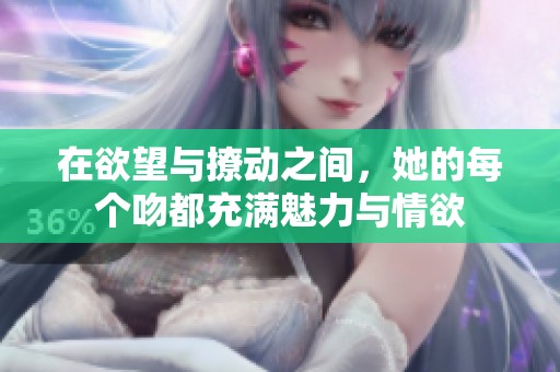 在欲望与撩动之间，她的每个吻都充满魅力与情欲