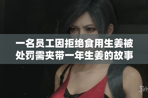 一名员工因拒绝食用生姜被处罚需夹带一年生姜的故事