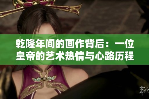 乾隆年间的画作背后：一位皇帝的艺术热情与心路历程