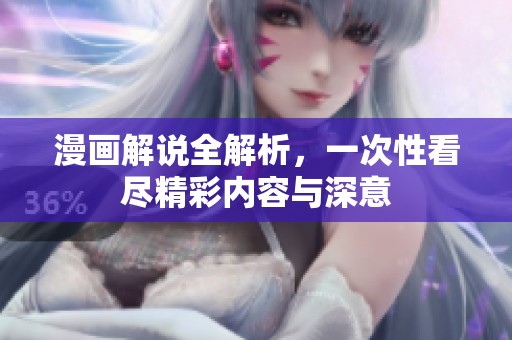 漫画解说全解析，一次性看尽精彩内容与深意