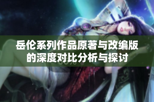 岳伦系列作品原著与改编版的深度对比分析与探讨