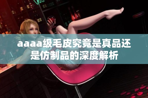 aaaa级毛皮究竟是真品还是仿制品的深度解析