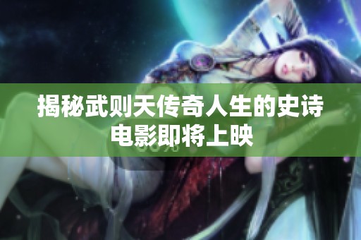 揭秘武则天传奇人生的史诗电影即将上映