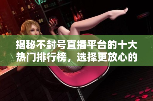 揭秘不封号直播平台的十大热门排行榜，选择更放心的直播体验