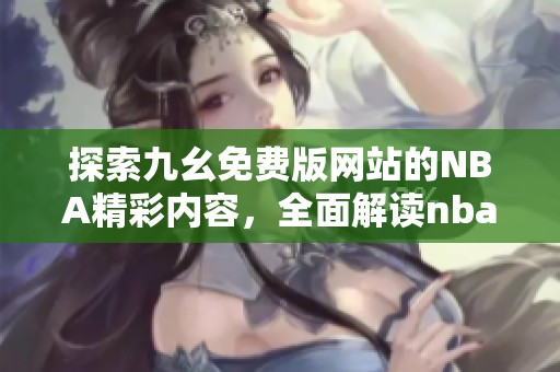 探索九幺免费版网站的NBA精彩内容，全面解读nbaoffice68