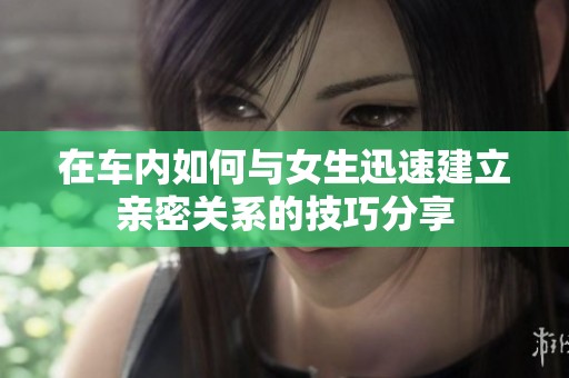 在车内如何与女生迅速建立亲密关系的技巧分享