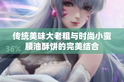 传统美味大老粗与时尚小蛮腰油酥饼的完美结合