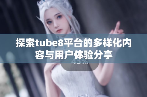 探索tube8平台的多样化内容与用户体验分享