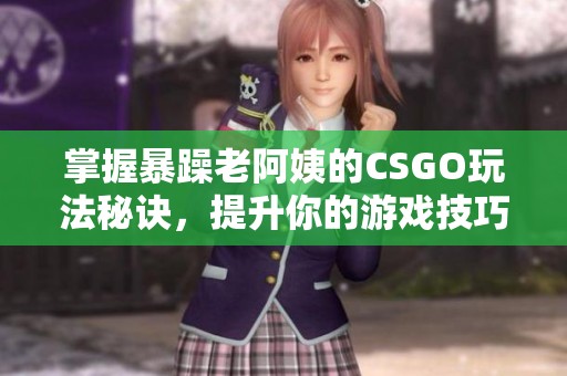 掌握暴躁老阿姨的CSGO玩法秘诀，提升你的游戏技巧