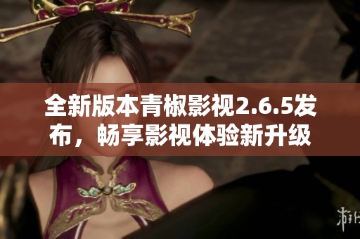 全新版本青椒影视2.6.5发布，畅享影视体验新升级
