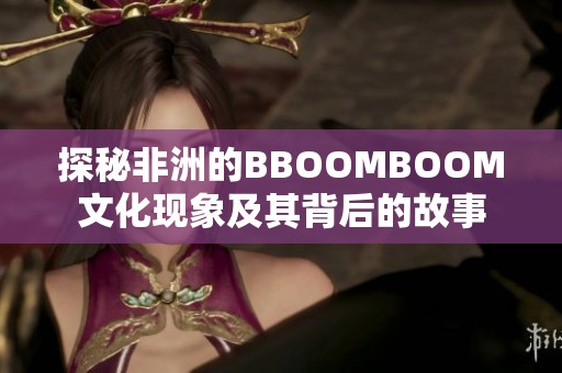 探秘非洲的BBOOMBOOM文化现象及其背后的故事
