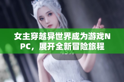 女主穿越异世界成为游戏NPC，展开全新冒险旅程
