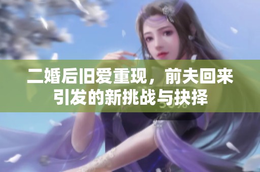 二婚后旧爱重现，前夫回来引发的新挑战与抉择