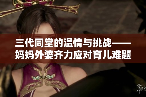 三代同堂的温情与挑战——妈妈外婆齐力应对育儿难题