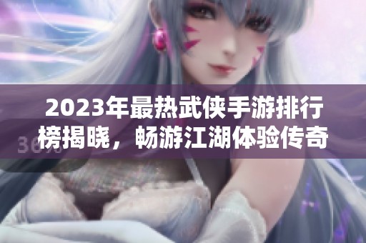 2023年最热武侠手游排行榜揭晓，畅游江湖体验传奇冒险