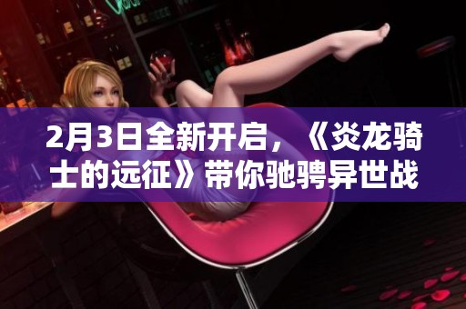 2月3日全新开启，《炎龙骑士的远征》带你驰骋异世战场！