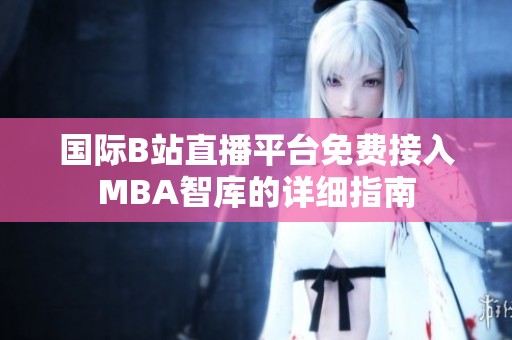 国际B站直播平台免费接入MBA智库的详细指南