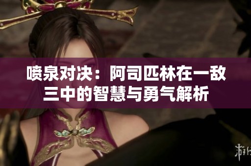 喷泉对决：阿司匹林在一敌三中的智慧与勇气解析