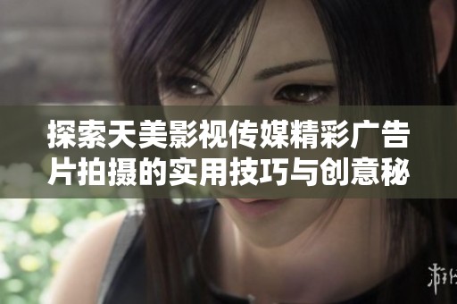 探索天美影视传媒精彩广告片拍摄的实用技巧与创意秘诀