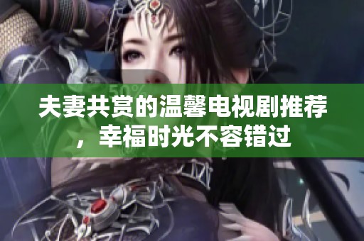 夫妻共赏的温馨电视剧推荐，幸福时光不容错过