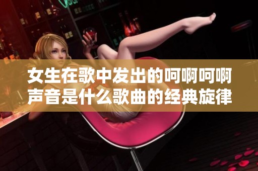 女生在歌中发出的呵啊呵啊声音是什么歌曲的经典旋律