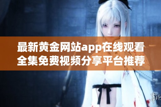 最新黄金网站app在线观看全集免费视频分享平台推荐