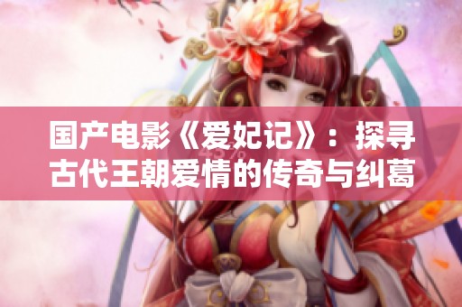 国产电影《爱妃记》：探寻古代王朝爱情的传奇与纠葛