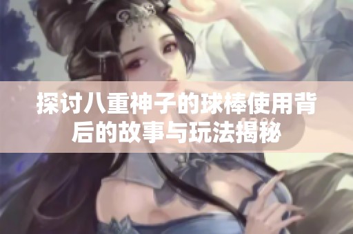 探讨八重神子的球棒使用背后的故事与玩法揭秘
