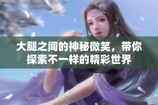 大腿之间的神秘微笑，带你探索不一样的精彩世界