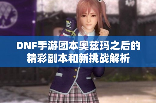 DNF手游团本奥兹玛之后的精彩副本和新挑战解析