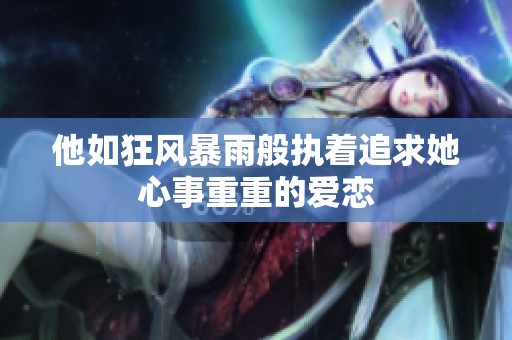 他如狂风暴雨般执着追求她心事重重的爱恋