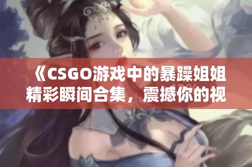 《CSGO游戏中的暴躁姐姐精彩瞬间合集，震撼你的视觉体验》