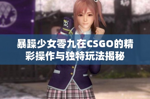 暴躁少女零九在CSGO的精彩操作与独特玩法揭秘