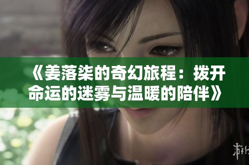 《姜落柒的奇幻旅程：拨开命运的迷雾与温暖的陪伴》