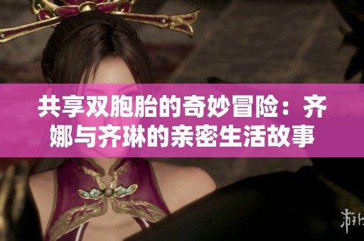 共享双胞胎的奇妙冒险：齐娜与齐琳的亲密生活故事