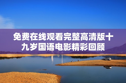 免费在线观看完整高清版十九岁国语电影精彩回顾