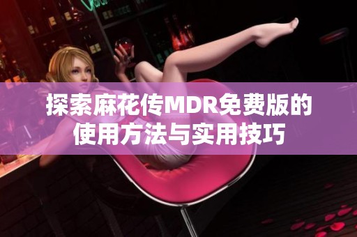 探索麻花传MDR免费版的使用方法与实用技巧