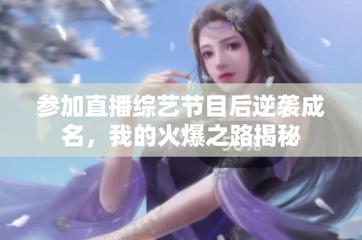 参加直播综艺节目后逆袭成名，我的火爆之路揭秘