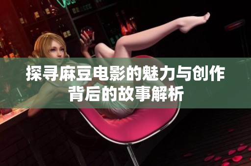 探寻麻豆电影的魅力与创作背后的故事解析