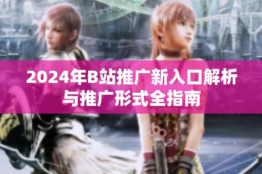 2024年B站推广新入口解析与推广形式全指南