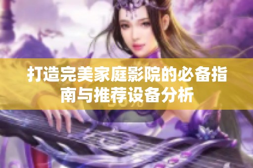 打造完美家庭影院的必备指南与推荐设备分析