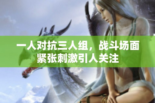 一人对抗三人组，战斗场面紧张刺激引人关注