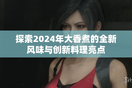 探索2024年大香煮的全新风味与创新料理亮点