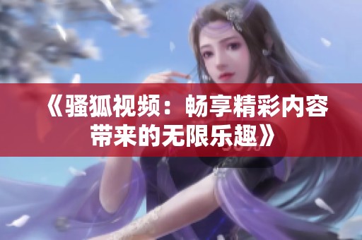 《骚狐视频：畅享精彩内容带来的无限乐趣》