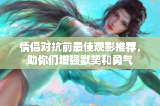 情侣对抗前最佳观影推荐，助你们增强默契和勇气