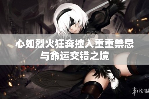 心如烈火狂奔撞入重重禁忌与命运交错之境