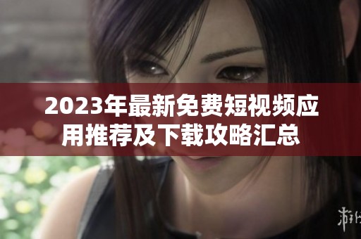 2023年最新免费短视频应用推荐及下载攻略汇总