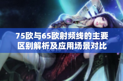 75欧与65欧射频线的主要区别解析及应用场景对比