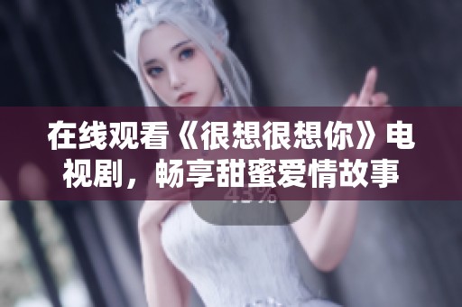 在线观看《很想很想你》电视剧，畅享甜蜜爱情故事